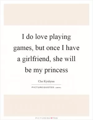 I do love playing games, but once I have a girlfriend, she will be my princess Picture Quote #1