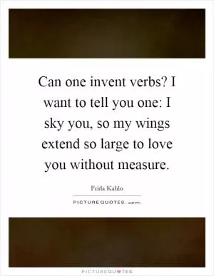 Can one invent verbs? I want to tell you one: I sky you, so my wings extend so large to love you without measure Picture Quote #1