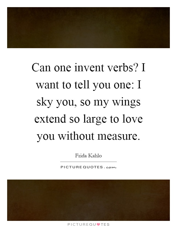 Can one invent verbs? I want to tell you one: I sky you, so my wings extend so large to love you without measure Picture Quote #1