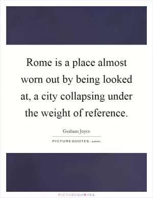Rome is a place almost worn out by being looked at, a city collapsing under the weight of reference Picture Quote #1
