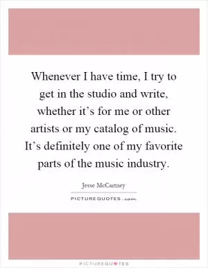Whenever I have time, I try to get in the studio and write, whether it’s for me or other artists or my catalog of music. It’s definitely one of my favorite parts of the music industry Picture Quote #1