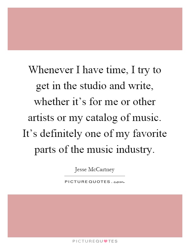 Whenever I have time, I try to get in the studio and write, whether it's for me or other artists or my catalog of music. It's definitely one of my favorite parts of the music industry Picture Quote #1