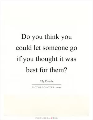 Do you think you could let someone go if you thought it was best for them? Picture Quote #1