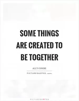 Some things are created to be together Picture Quote #1