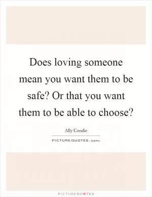 Does loving someone mean you want them to be safe? Or that you want them to be able to choose? Picture Quote #1