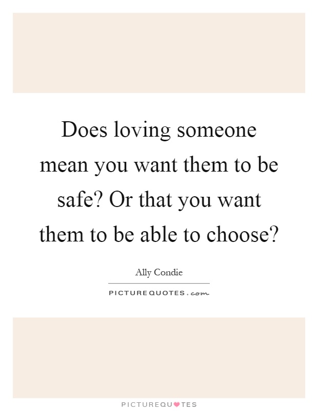 Does loving someone mean you want them to be safe? Or that you want them to be able to choose? Picture Quote #1