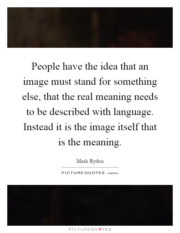 People have the idea that an image must stand for something else, that the real meaning needs to be described with language. Instead it is the image itself that is the meaning Picture Quote #1