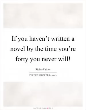If you haven’t written a novel by the time you’re forty you never will! Picture Quote #1