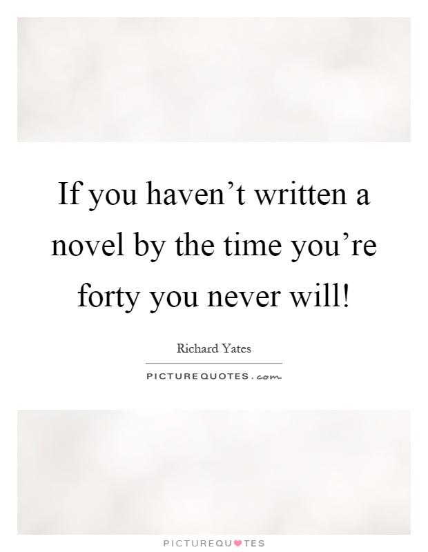 If you haven't written a novel by the time you're forty you never will! Picture Quote #1