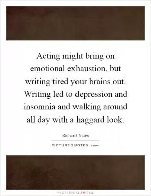 Acting might bring on emotional exhaustion, but writing tired your brains out. Writing led to depression and insomnia and walking around all day with a haggard look Picture Quote #1