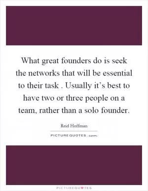What great founders do is seek the networks that will be essential to their task. Usually it’s best to have two or three people on a team, rather than a solo founder Picture Quote #1