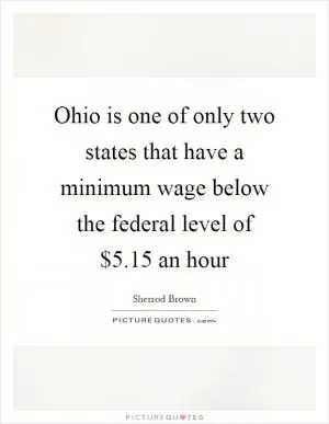 Ohio is one of only two states that have a minimum wage below the federal level of $5.15 an hour Picture Quote #1