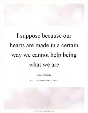 I suppose because our hearts are made in a certain way we cannot help being what we are Picture Quote #1