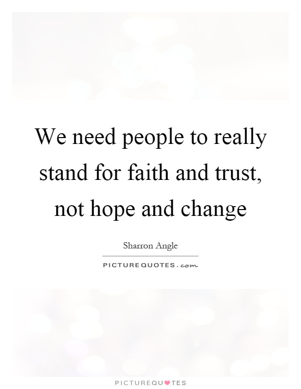 We need people to really stand for faith and trust, not hope and change Picture Quote #1