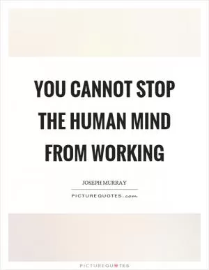 You cannot stop the human mind from working Picture Quote #1