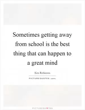 Sometimes getting away from school is the best thing that can happen to a great mind Picture Quote #1