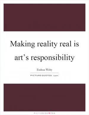 Making reality real is art’s responsibility Picture Quote #1