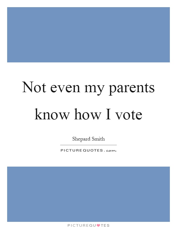 Not even my parents know how I vote Picture Quote #1