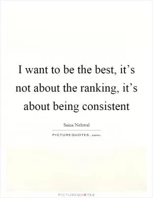I want to be the best, it’s not about the ranking, it’s about being consistent Picture Quote #1