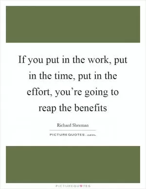 If you put in the work, put in the time, put in the effort, you’re going to reap the benefits Picture Quote #1