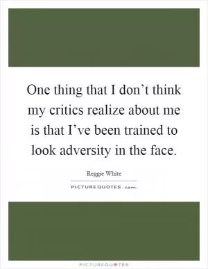 One thing that I don’t think my critics realize about me is that I’ve been trained to look adversity in the face Picture Quote #1