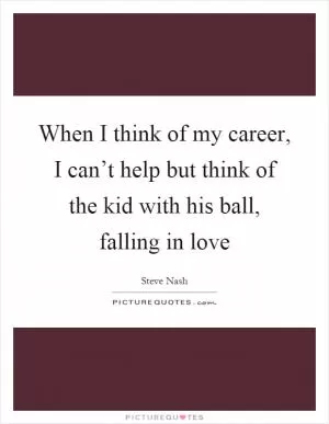 When I think of my career, I can’t help but think of the kid with his ball, falling in love Picture Quote #1