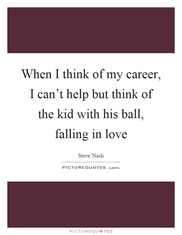 When I think of my career, I can't help but think of the kid with his ball, falling in love Picture Quote #1