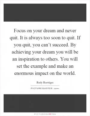 Focus on your dream and never quit. It is always too soon to quit. If you quit, you can’t succeed. By achieving your dream you will be an inspiration to others. You will set the example and make an enormous impact on the world Picture Quote #1