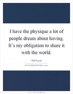 I have the physique a lot of people dream about having. It’s my obligation to share it with the world Picture Quote #1