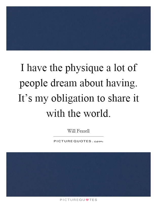 I have the physique a lot of people dream about having. It's my obligation to share it with the world Picture Quote #1