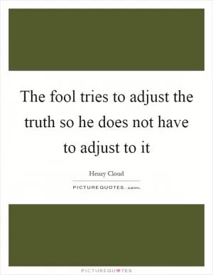 The fool tries to adjust the truth so he does not have to adjust to it Picture Quote #1