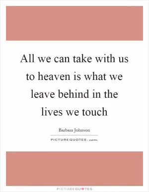 All we can take with us to heaven is what we leave behind in the lives we touch Picture Quote #1