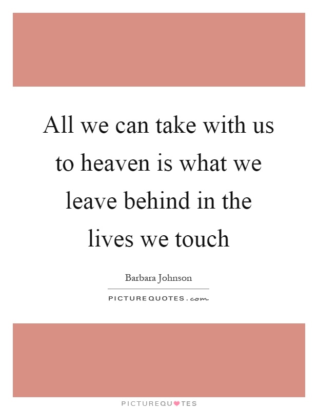 All we can take with us to heaven is what we leave behind in the lives we touch Picture Quote #1