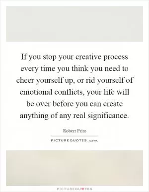 If you stop your creative process every time you think you need to cheer yourself up, or rid yourself of emotional conflicts, your life will be over before you can create anything of any real significance Picture Quote #1