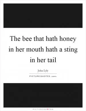 The bee that hath honey in her mouth hath a sting in her tail Picture Quote #1