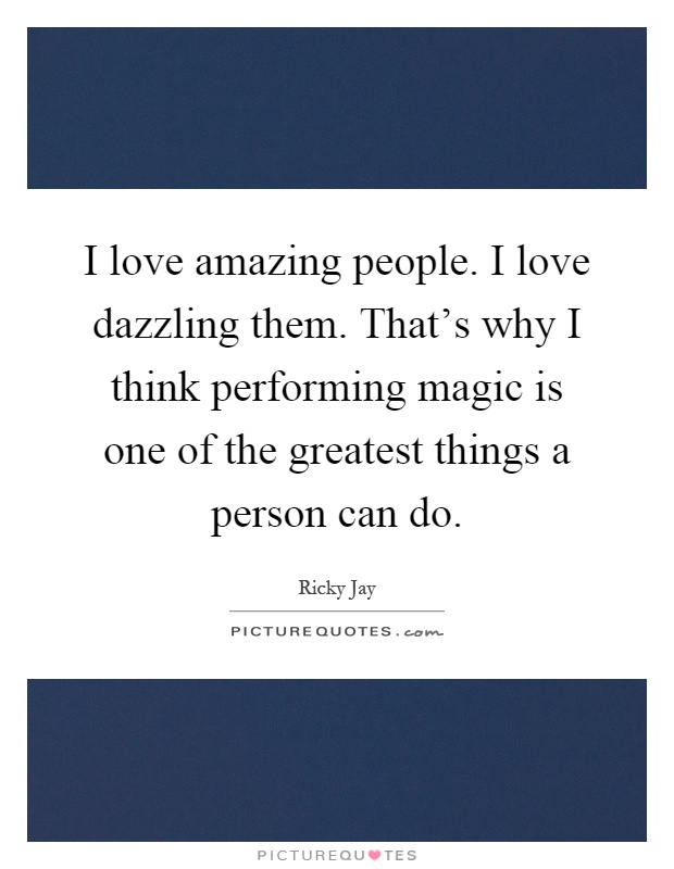I love amazing people. I love dazzling them. That's why I think performing magic is one of the greatest things a person can do Picture Quote #1