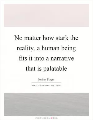 No matter how stark the reality, a human being fits it into a narrative that is palatable Picture Quote #1