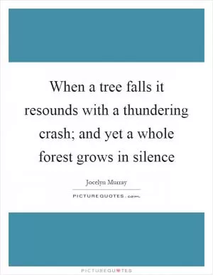 When a tree falls it resounds with a thundering crash; and yet a whole forest grows in silence Picture Quote #1
