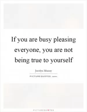 If you are busy pleasing everyone, you are not being true to yourself Picture Quote #1