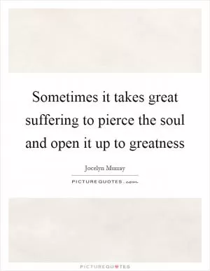 Sometimes it takes great suffering to pierce the soul and open it up to greatness Picture Quote #1