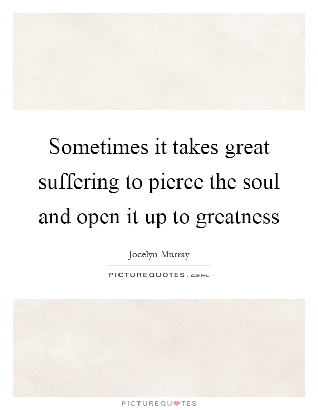 Sometimes it takes great suffering to pierce the soul and open it up to greatness Picture Quote #1