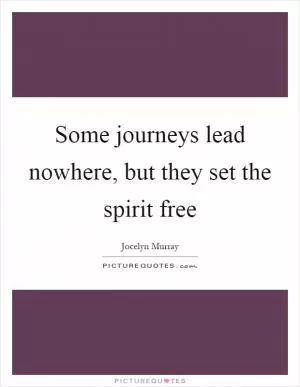 Some journeys lead nowhere, but they set the spirit free Picture Quote #1