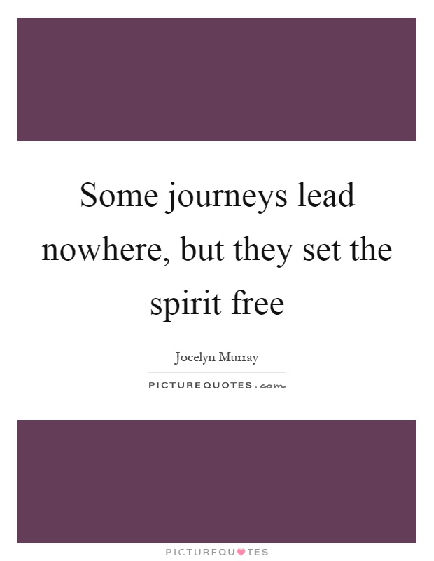 Some journeys lead nowhere, but they set the spirit free Picture Quote #1