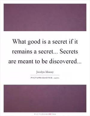 What good is a secret if it remains a secret... Secrets are meant to be discovered Picture Quote #1
