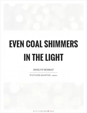 Even coal shimmers in the light Picture Quote #1
