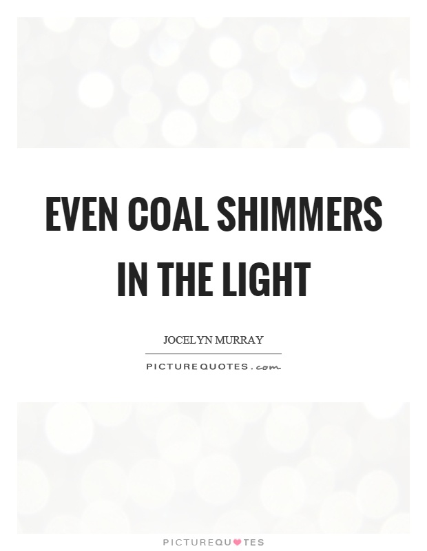 Even coal shimmers in the light Picture Quote #1