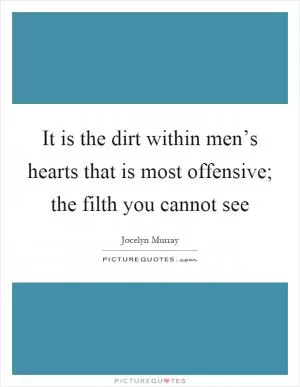It is the dirt within men’s hearts that is most offensive; the filth you cannot see Picture Quote #1