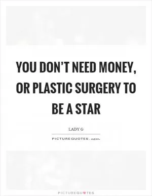 You don’t need money, or plastic surgery to be a star Picture Quote #1