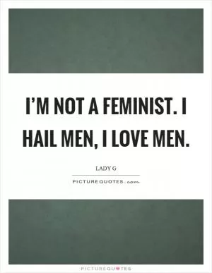 I’m not a feminist. I hail men, I love men Picture Quote #1