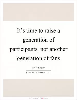 It’s time to raise a generation of participants, not another generation of fans Picture Quote #1